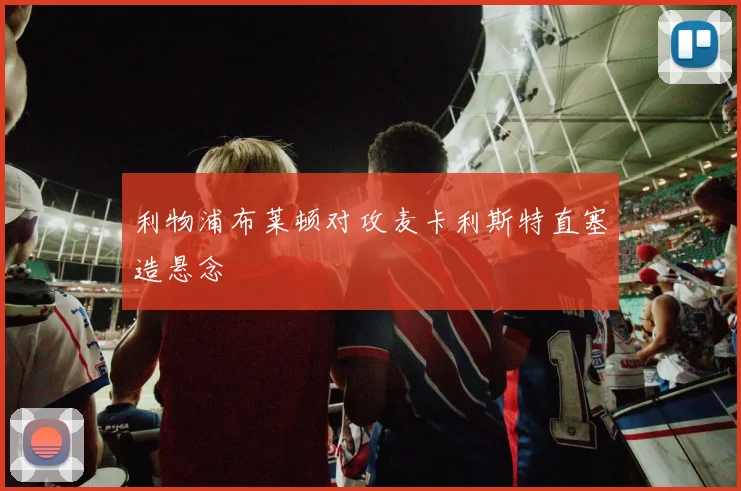 利物浦布莱顿对攻麦卡利斯特直塞造悬念