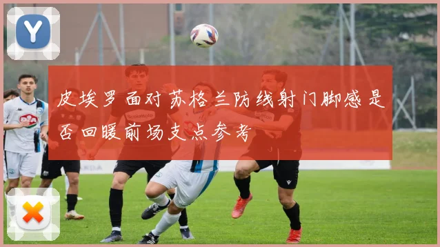 皮埃罗面对苏格兰防线射门脚感是否回暖前场支点参考