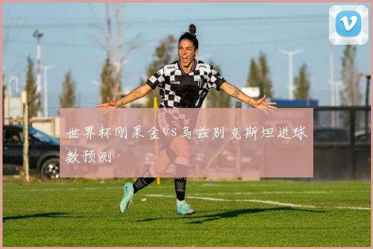 世界杯刚果金vs乌兹别克斯坦进球数预测