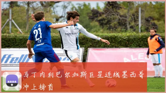 马丁内利巴尔加斯巨星连线墨西哥冲上榜首
