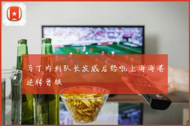 马丁内利队长发威后怒吼上海海港逆转晋级