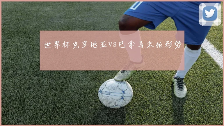 世界杯克罗地亚vs巴拿马末轮形势