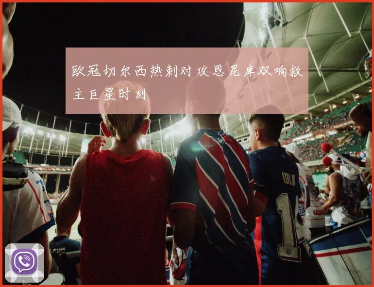 欧冠切尔西热刺对攻恩昆库双响救主巨星时刻