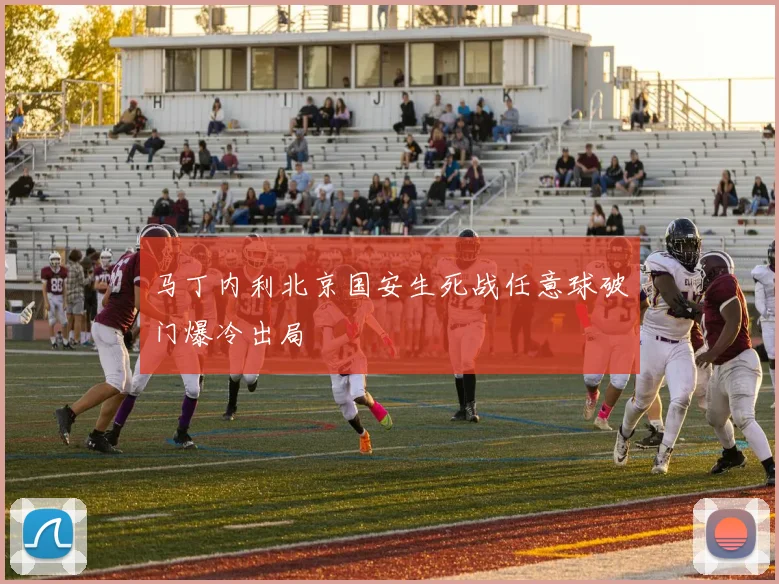 马丁内利北京国安生死战任意球破门爆冷出局