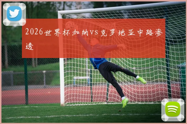 2026世界杯加纳vs克罗地亚中路渗透