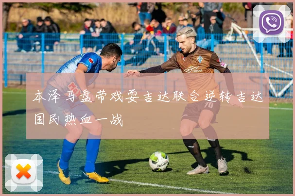 本泽马盘带戏耍吉达联合逆转吉达国民热血一战