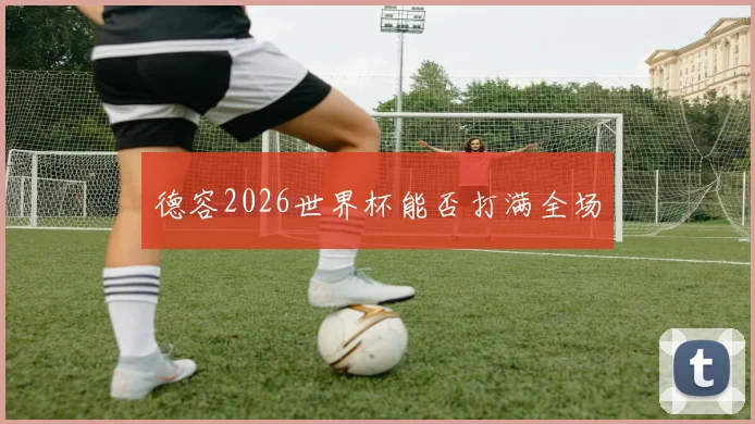 德容2026世界杯能否打满全场