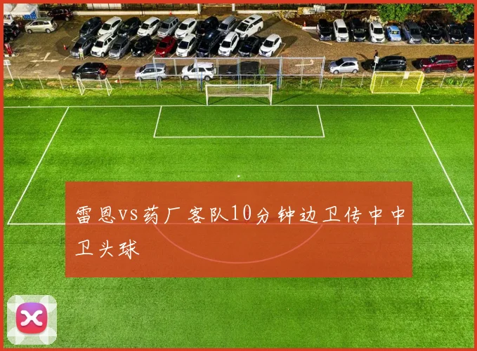 雷恩vs药厂客队10分钟边卫传中中卫头球