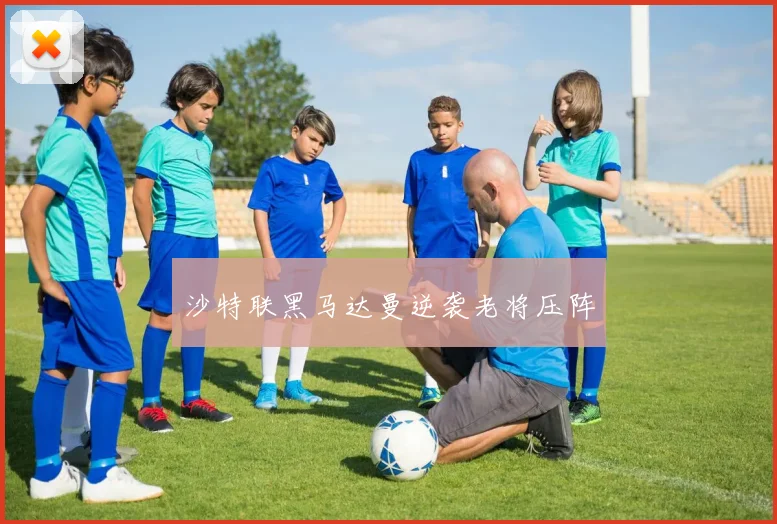 沙特联黑马达曼逆袭老将压阵