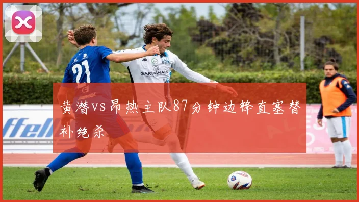 黄潜vs昂热主队87分钟边锋直塞替补绝杀