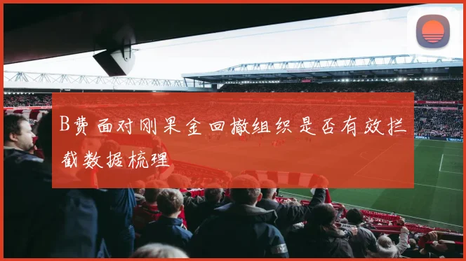 B费面对刚果金回撤组织是否有效拦截数据梳理