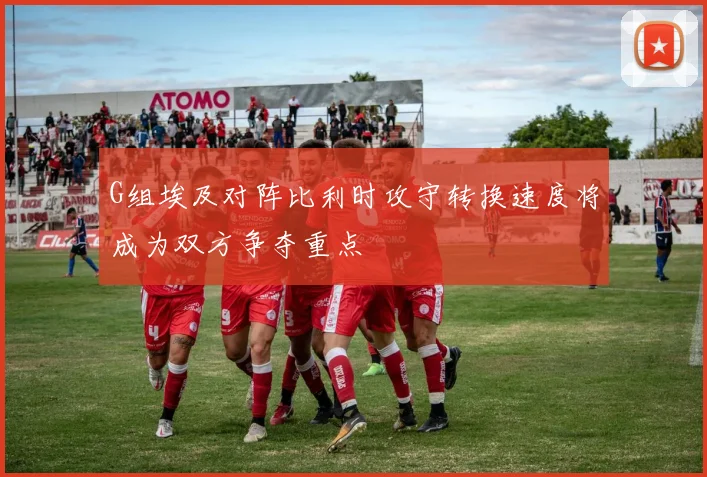 G组埃及对阵比利时攻守转换速度将成为双方争夺重点