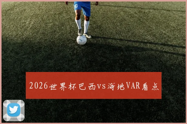 2026世界杯巴西vs海地VAR看点