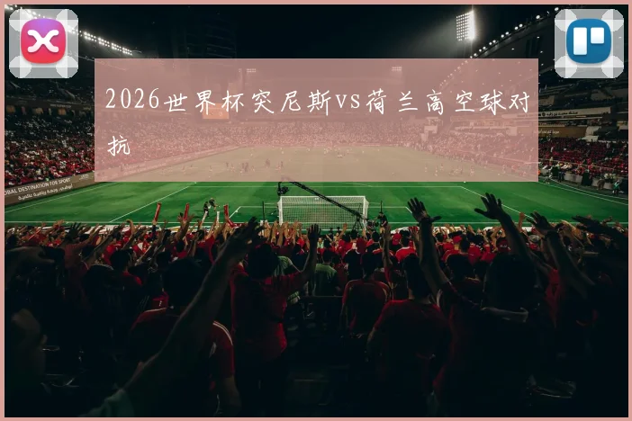 2026世界杯突尼斯vs荷兰高空球对抗