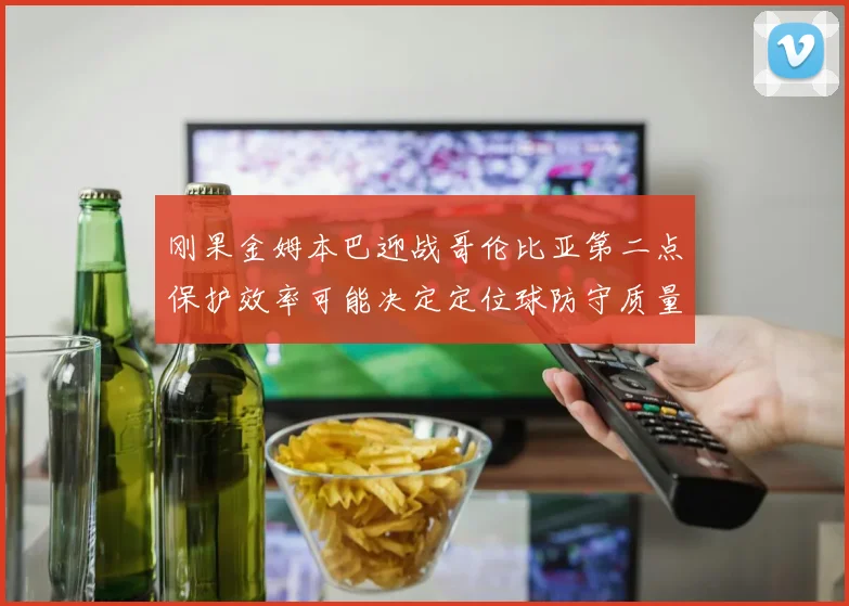 刚果金姆本巴迎战哥伦比亚第二点保护效率可能决定定位球防守质量