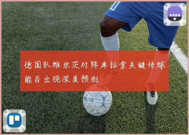 德国队维尔茨对阵库拉索关键传球能否出现深度预测