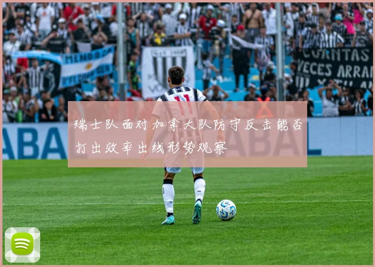 瑞士队面对加拿大队防守反击能否打出效率出线形势观察