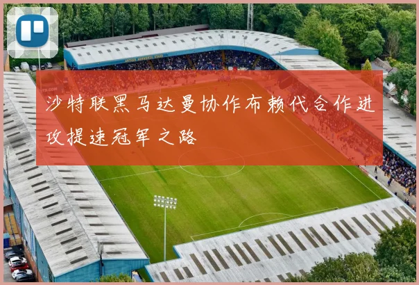 沙特联黑马达曼协作布赖代合作进攻提速冠军之路