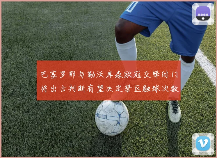 巴塞罗那与勒沃库森欧冠交锋时门将出击判断有望决定禁区触球次数