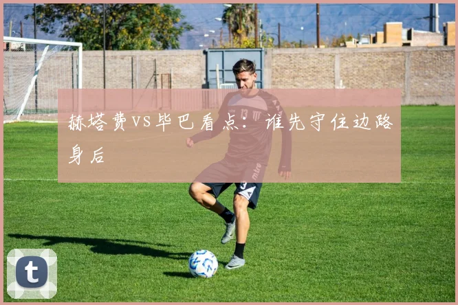 赫塔费vs毕巴看点：谁先守住边路身后