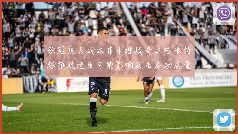 欧冠焦点战本菲卡迎战哥本哈根持球推进速度可能影响反击启动质量