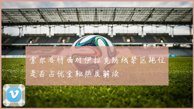 索尔洛特面对伊拉克防线禁区跑位是否占优金靴热度解读