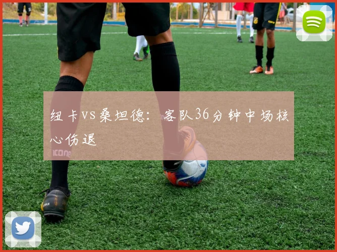 纽卡vs桑坦德：客队36分钟中场核心伤退