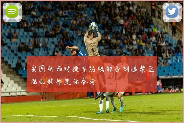 安图纳面对捷克防线能否制造禁区混乱赔率变化参考