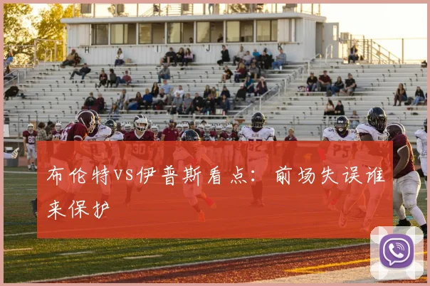 布伦特vs伊普斯看点：前场失误谁来保护