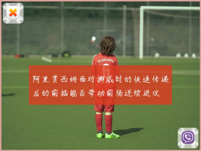 阿里贾西姆面对挪威时的快速传递后的前插能否带动前场连续进攻