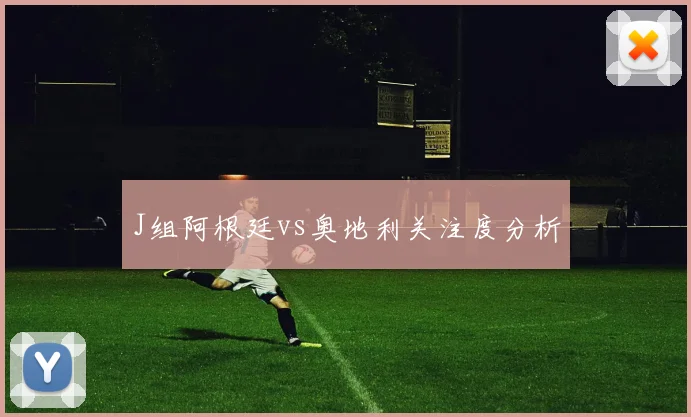 J组阿根廷vs奥地利关注度分析