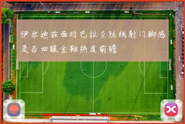 伊尔迪兹面对巴拉圭防线射门脚感是否回暖金靴热度前瞻