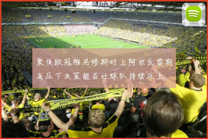 聚焦欧冠维尼修斯对上阿尔瓦雷斯高压下决策能否让球队持续压上