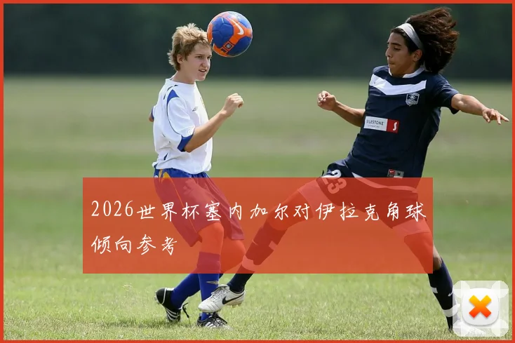 2026世界杯塞内加尔对伊拉克角球倾向参考