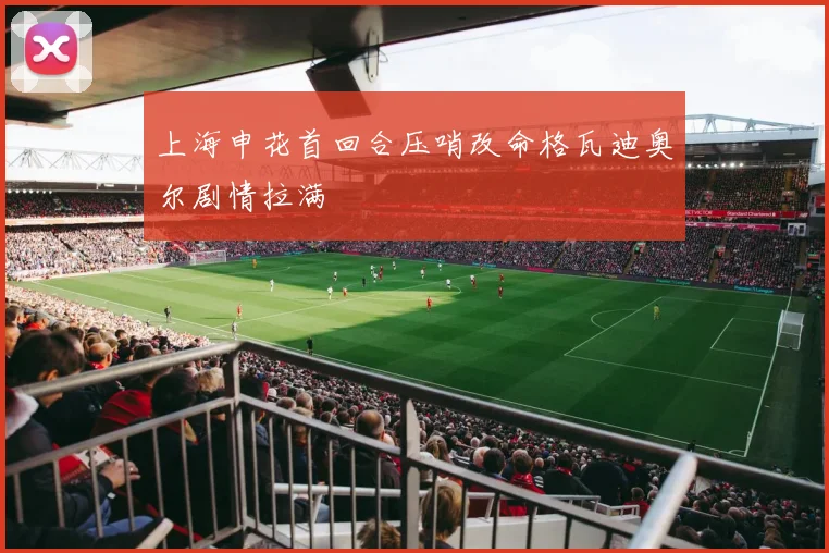 上海申花首回合压哨改命格瓦迪奥尔剧情拉满