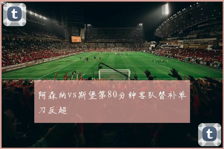 阿森纳vs斯堡第80分钟客队替补单刀反超