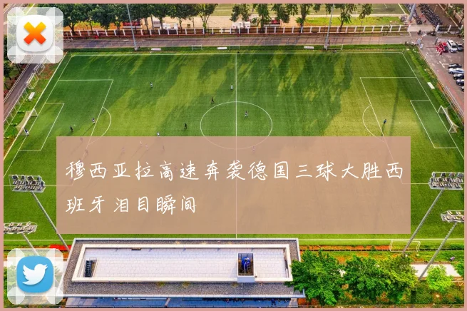 穆西亚拉高速奔袭德国三球大胜西班牙泪目瞬间