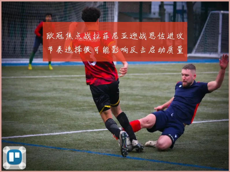 欧冠焦点战拉菲尼亚迎战恩佐进攻节奏选择很可能影响反击启动质量