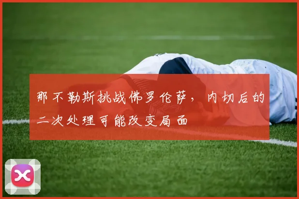 那不勒斯挑战佛罗伦萨，内切后的二次处理可能改变局面