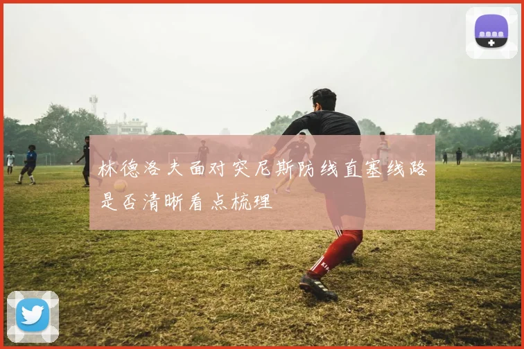 林德洛夫面对突尼斯防线直塞线路是否清晰看点梳理