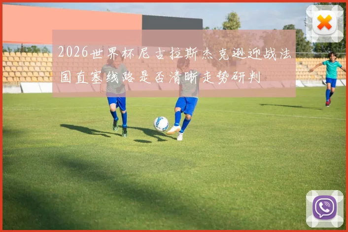 2026世界杯尼古拉斯杰克逊迎战法国直塞线路是否清晰走势研判