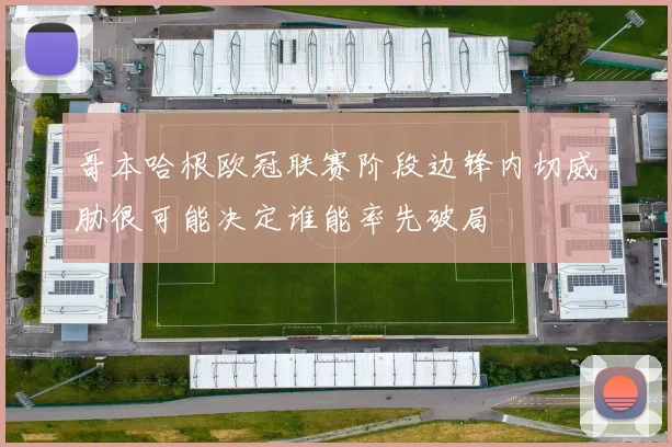 哥本哈根欧冠联赛阶段边锋内切威胁很可能决定谁能率先破局