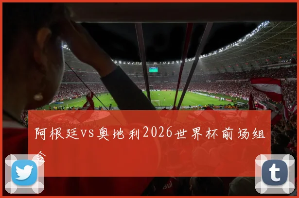 阿根廷vs奥地利2026世界杯前场组合
