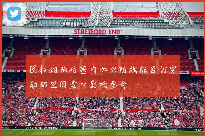 图拉姆面对塞内加尔防线能否打穿肋部空间盘口影响参考