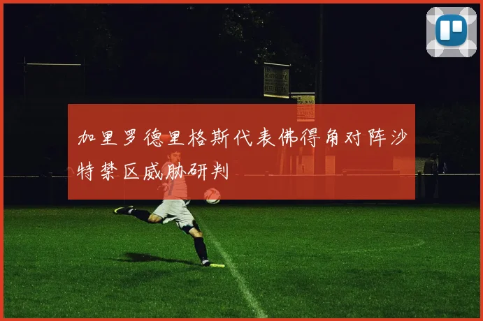 加里罗德里格斯代表佛得角对阵沙特禁区威胁研判