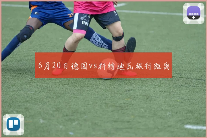 6月20日德国vs科特迪瓦旅行距离