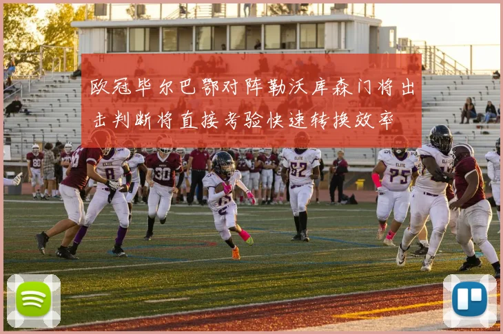 欧冠毕尔巴鄂对阵勒沃库森门将出击判断将直接考验快速转换效率