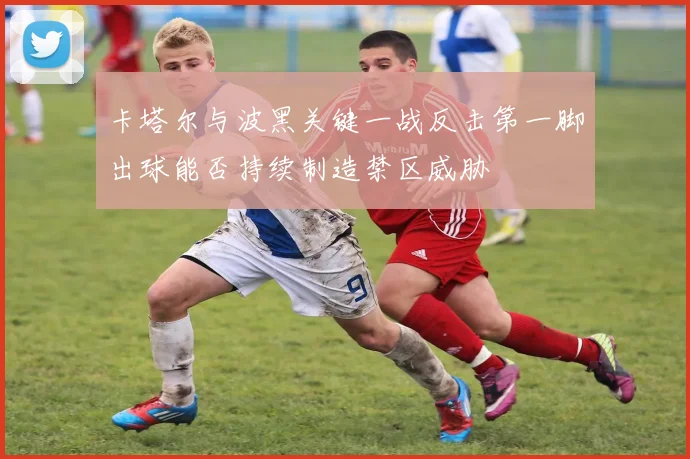 卡塔尔与波黑关键一战反击第一脚出球能否持续制造禁区威胁