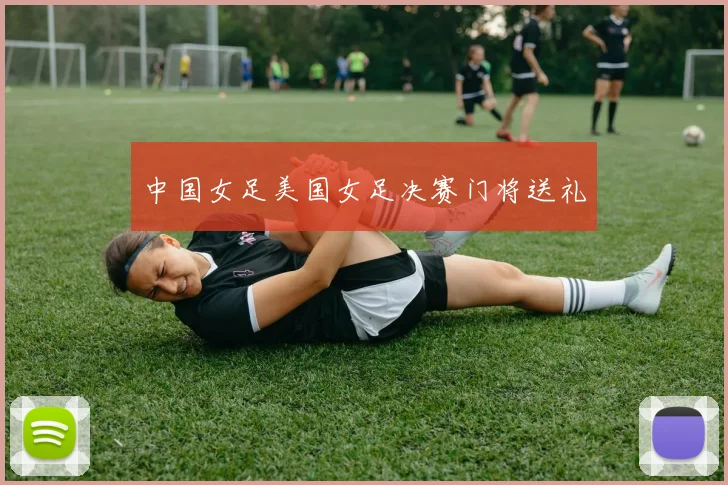 中国女足美国女足决赛门将送礼